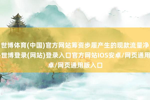 世博体育(中国)官方网站筹资步履产生的现款流量净额为3-世博登录(网站)登录入口官方网站IOS安卓/网页通用版入口