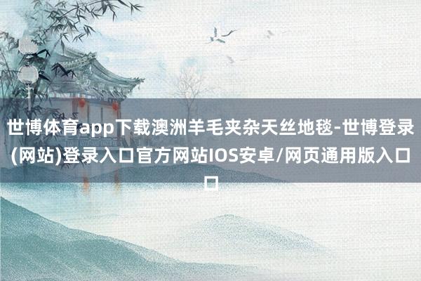 世博体育app下载澳洲羊毛夹杂天丝地毯-世博登录(网站)登录入口官方网站IOS安卓/网页通用版入口