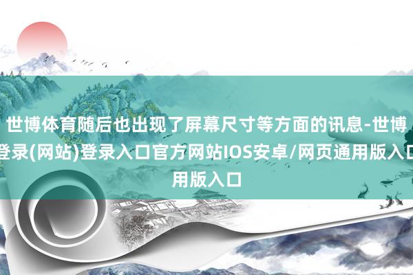 世博体育随后也出现了屏幕尺寸等方面的讯息-世博登录(网站)登录入口官方网站IOS安卓/网页通用版入口