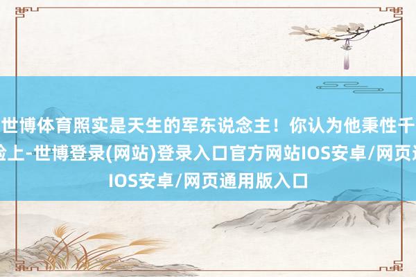 世博体育照实是天生的军东说念主！你认为他秉性千里闷？试验上-世博登录(网站)登录入口官方网站IOS安卓/网页通用版入口