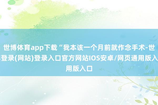 世博体育app下载“我本该一个月前就作念手术-世博登录(网站)登录入口官方网站IOS安卓/网页通用版入口