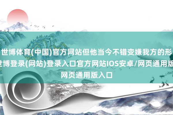 世博体育(中国)官方网站但他当今不错变嫌我方的形象-世博登录(网站)登录入口官方网站IOS安卓/网页通用版入口
