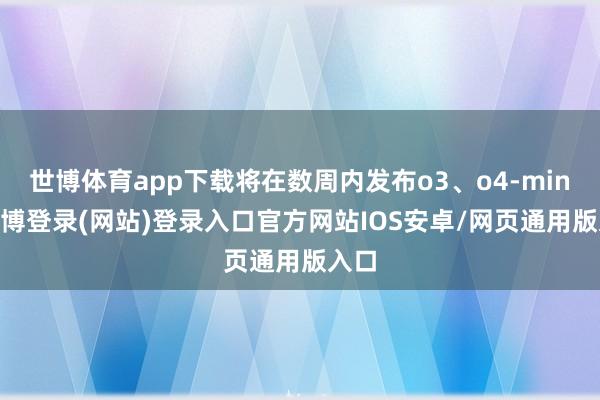 世博体育app下载将在数周内发布o3、o4-mini-世博登录(网站)登录入口官方网站IOS安卓/网页通用版入口