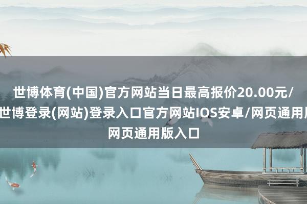 世博体育(中国)官方网站当日最高报价20.00元/公斤-世博登录(网站)登录入口官方网站IOS安卓/网页通用版入口