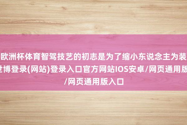 欧洲杯体育智驾技艺的初志是为了缩小东说念主为装假-世博登录(网站)登录入口官方网站IOS安卓/网页通用版入口