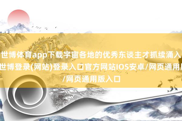 世博体育app下载宇宙各地的优秀东谈主才抓续涌入杭州-世博登录(网站)登录入口官方网站IOS安卓/网页通用版入口