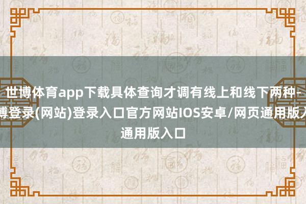 世博体育app下载具体查询才调有线上和线下两种-世博登录(网站)登录入口官方网站IOS安卓/网页通用版入口