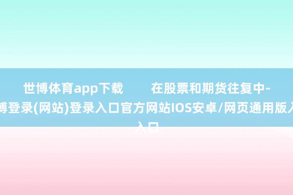 世博体育app下载        在股票和期货往复中-世博登录(网站)登录入口官方网站IOS安卓/网页通用版入口