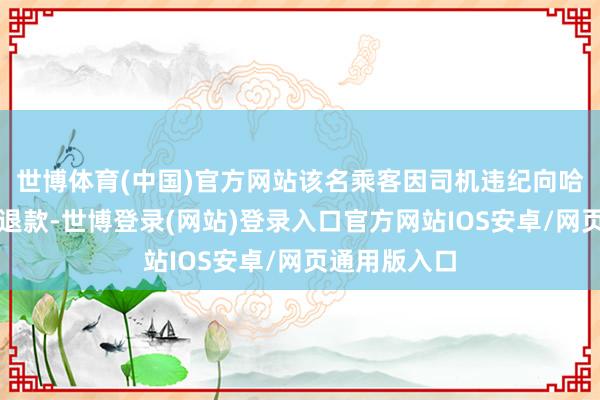 世博体育(中国)官方网站该名乘客因司机违纪向哈啰平台苦求退款-世博登录(网站)登录入口官方网站IOS安卓/网页通用版入口