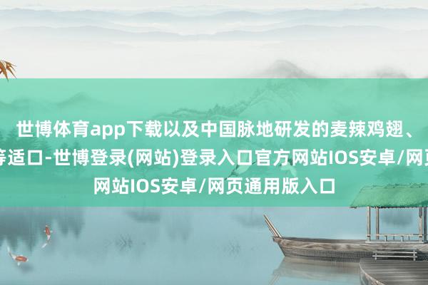 世博体育app下载以及中国脉地研发的麦辣鸡翅、麦麦脆汁鸡等适口-世博登录(网站)登录入口官方网站IOS安卓/网页通用版入口