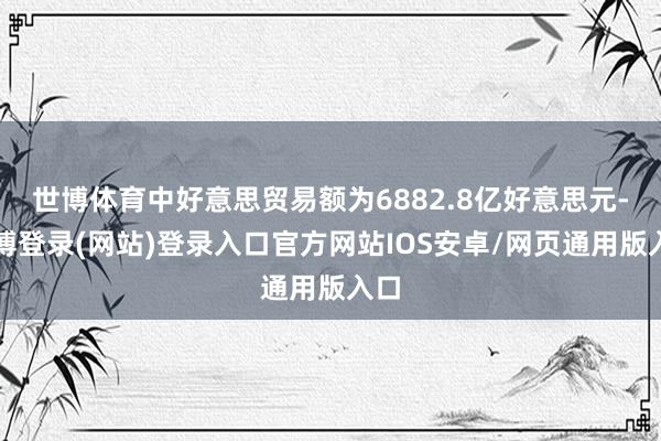世博体育中好意思贸易额为6882.8亿好意思元-世博登录(网站)登录入口官方网站IOS安卓/网页通用版入口