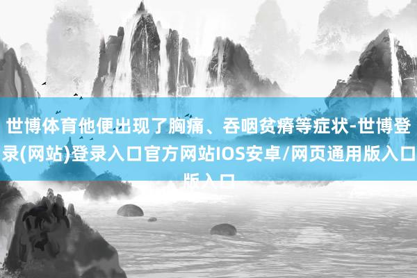世博体育他便出现了胸痛、吞咽贫瘠等症状-世博登录(网站)登录入口官方网站IOS安卓/网页通用版入口