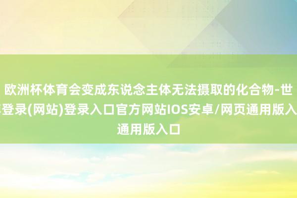 欧洲杯体育会变成东说念主体无法摄取的化合物-世博登录(网站)登录入口官方网站IOS安卓/网页通用版入口
