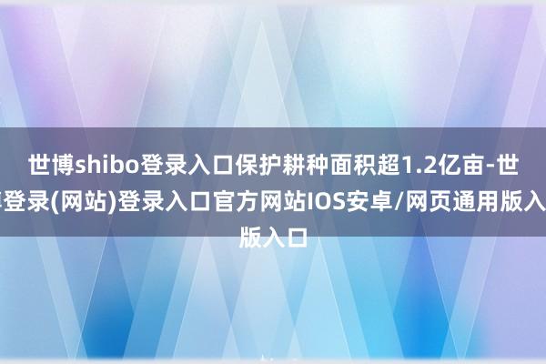 世博shibo登录入口保护耕种面积超1.2亿亩-世博登录(网站)登录入口官方网站IOS安卓/网页通用版入口