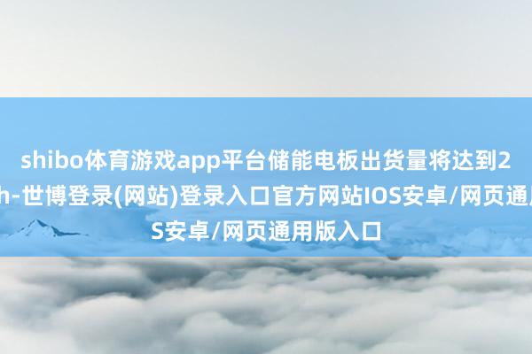 shibo体育游戏app平台储能电板出货量将达到2300GWh-世博登录(网站)登录入口官方网站IOS安卓/网页通用版入口
