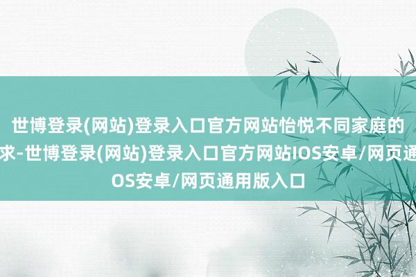 世博登录(网站)登录入口官方网站怡悦不同家庭的个性化需求-世博登录(网站)登录入口官方网站IOS安卓/网页通用版入口