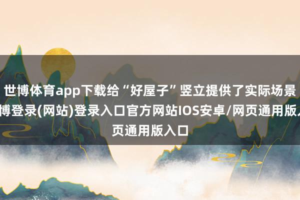 世博体育app下载给“好屋子”竖立提供了实际场景-世博登录(网站)登录入口官方网站IOS安卓/网页通用版入口