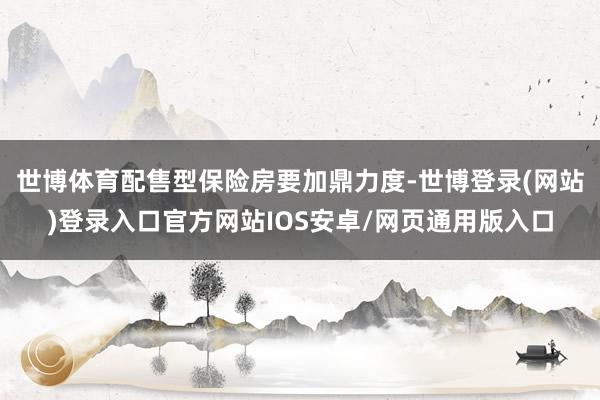 世博体育配售型保险房要加鼎力度-世博登录(网站)登录入口官方网站IOS安卓/网页通用版入口