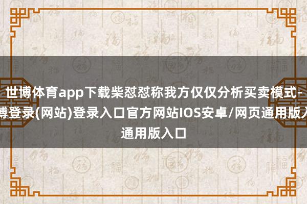 世博体育app下载柴怼怼称我方仅仅分析买卖模式-世博登录(网站)登录入口官方网站IOS安卓/网页通用版入口