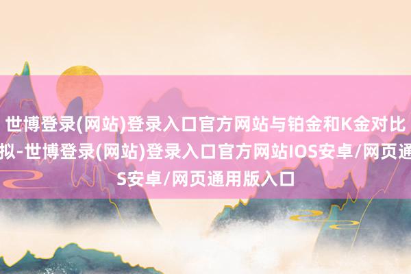 世博登录(网站)登录入口官方网站与铂金和K金对比与铂金比拟-世博登录(网站)登录入口官方网站IOS安卓/网页通用版入口