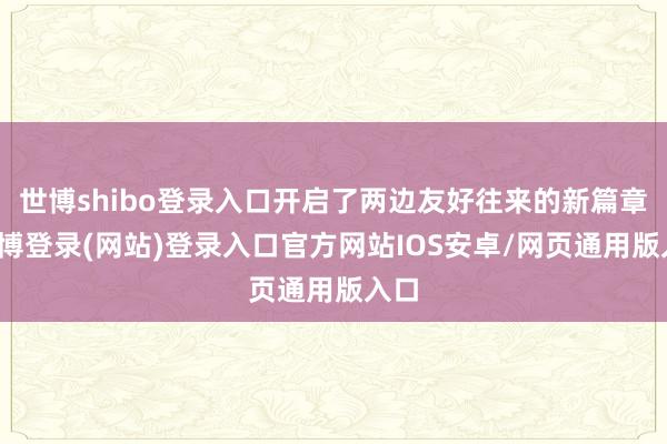 世博shibo登录入口开启了两边友好往来的新篇章-世博登录(网站)登录入口官方网站IOS安卓/网页通用版入口