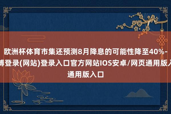 欧洲杯体育市集还预测8月降息的可能性降至40%-世博登录(网站)登录入口官方网站IOS安卓/网页通用版入口