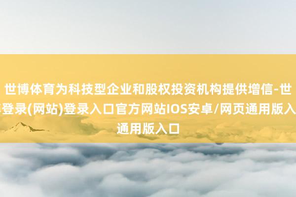 世博体育为科技型企业和股权投资机构提供增信-世博登录(网站)登录入口官方网站IOS安卓/网页通用版入口
