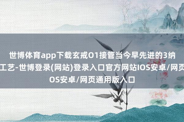 世博体育app下载　　玄戒O1接管当今早先进的3纳米芯片制程工艺-世博登录(网站)登录入口官方网站IOS安卓/网页通用版入口