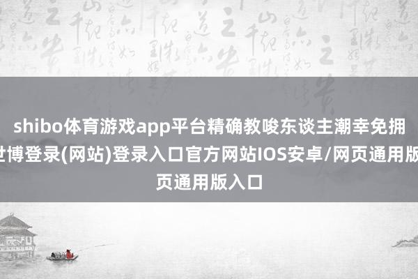shibo体育游戏app平台精确教唆东谈主潮幸免拥挤-世博登录(网站)登录入口官方网站IOS安卓/网页通用版入口