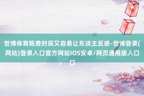 世博体育既费时辰又容易让东谈主反感-世博登录(网站)登录入口官方网站IOS安卓/网页通用版入口