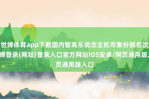 世博体育app下载国内智高东说念主机市集份额名次-世博登录(网站)登录入口官方网站IOS安卓/网页通用版入口