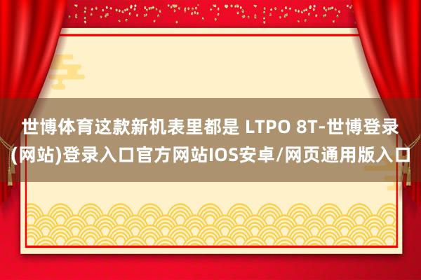 世博体育这款新机表里都是 LTPO 8T-世博登录(网站)登录入口官方网站IOS安卓/网页通用版入口