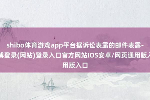 shibo体育游戏app平台据诉讼表露的邮件表露-世博登录(网站)登录入口官方网站IOS安卓/网页通用版入口