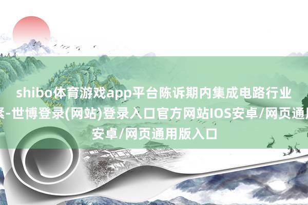 shibo体育游戏app平台陈诉期内集成电路行业增长赶紧-世博登录(网站)登录入口官方网站IOS安卓/网页通用版入口