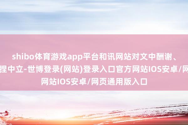 shibo体育游戏app平台和讯网站对文中酬谢、不雅点判断保捏中立-世博登录(网站)登录入口官方网站IOS安卓/网页通用版入口