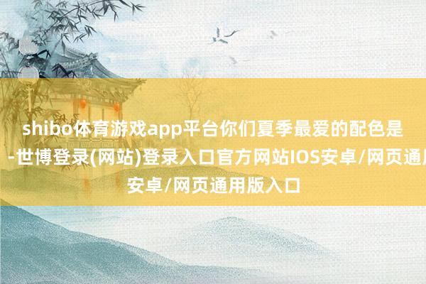 shibo体育游戏app平台你们夏季最爱的配色是什么呢？-世博登录(网站)登录入口官方网站IOS安卓/网页通用版入口