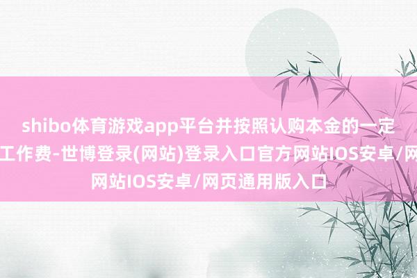 shibo体育游戏app平台并按照认购本金的一定比例收取商量工作费-世博登录(网站)登录入口官方网站IOS安卓/网页通用版入口