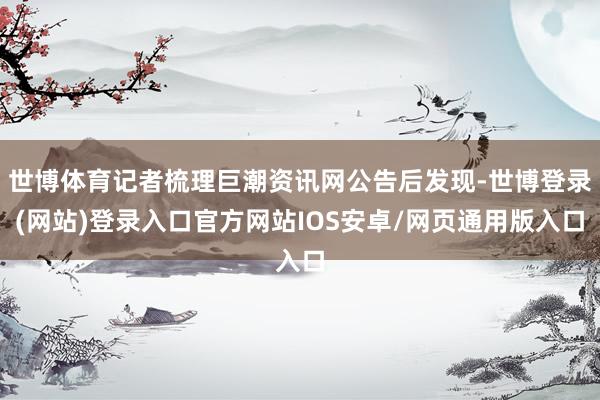 世博体育记者梳理巨潮资讯网公告后发现-世博登录(网站)登录入口官方网站IOS安卓/网页通用版入口