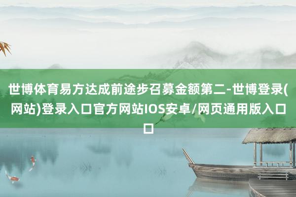 世博体育易方达成前途步召募金额第二-世博登录(网站)登录入口官方网站IOS安卓/网页通用版入口