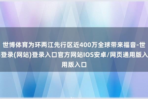 世博体育为环两江先行区近400万全球带来福音-世博登录(网站)登录入口官方网站IOS安卓/网页通用版入口