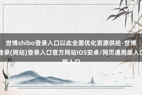 世博shibo登录入口以此全面优化资源供给-世博登录(网站)登录入口官方网站IOS安卓/网页通用版入口
