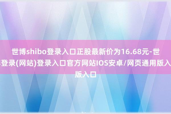 世博shibo登录入口正股最新价为16.68元-世博登录(网站)登录入口官方网站IOS安卓/网页通用版入口