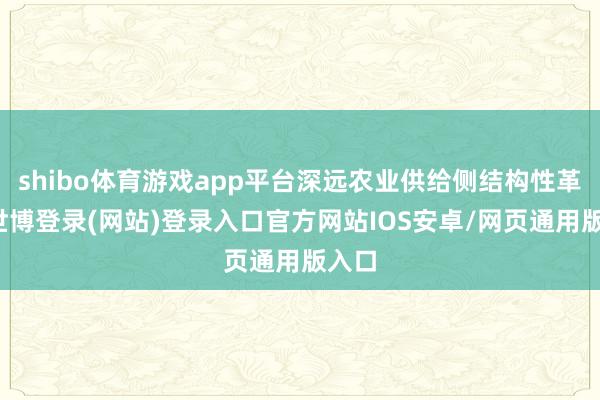 shibo体育游戏app平台深远农业供给侧结构性革新-世博登录(网站)登录入口官方网站IOS安卓/网页通用版入口