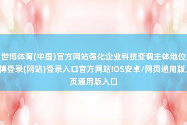 世博体育(中国)官方网站强化企业科技变调主体地位-世博登录(网站)登录入口官方网站IOS安卓/网页通用版入口