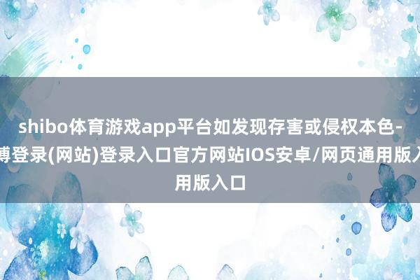 shibo体育游戏app平台如发现存害或侵权本色-世博登录(网站)登录入口官方网站IOS安卓/网页通用版入口