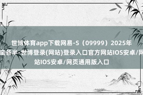 世博体育app下载网易-S（09999）2025年第二季事迹横蛮各半-世博登录(网站)登录入口官方网站IOS安卓/网页通用版入口