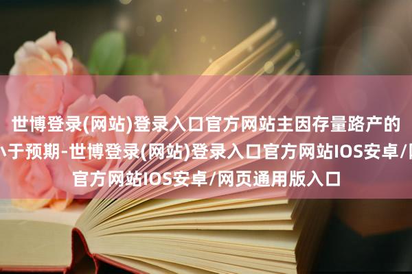 世博登录(网站)登录入口官方网站主因存量路产的摊销上调幅度小于预期-世博登录(网站)登录入口官方网站IOS安卓/网页通用版入口