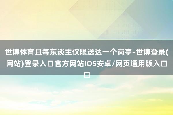 世博体育且每东谈主仅限送达一个岗亭-世博登录(网站)登录入口官方网站IOS安卓/网页通用版入口