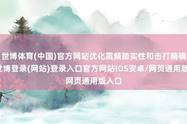 世博体育(中国)官方网站优化震频踏实性和击打精确度-世博登录(网站)登录入口官方网站IOS安卓/网页通用版入口