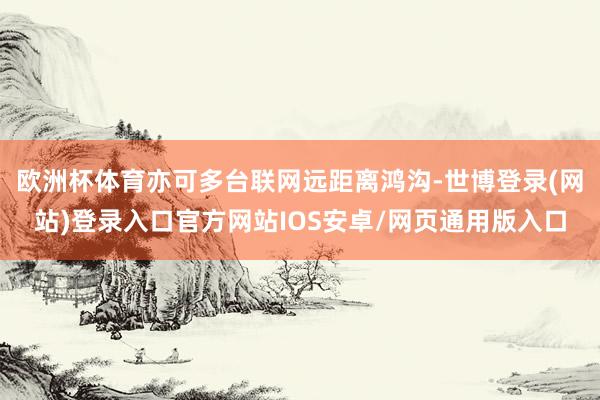 欧洲杯体育亦可多台联网远距离鸿沟-世博登录(网站)登录入口官方网站IOS安卓/网页通用版入口